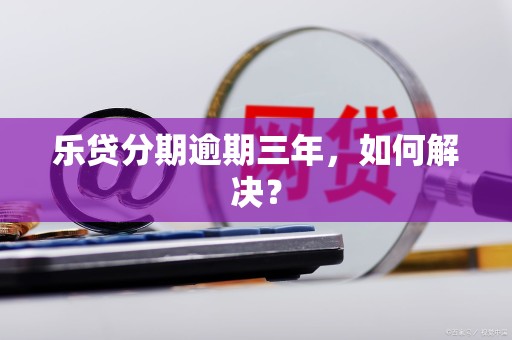 乐贷分期逾期三年,如何解决? 乐贷分期逾期三年,如何解决?