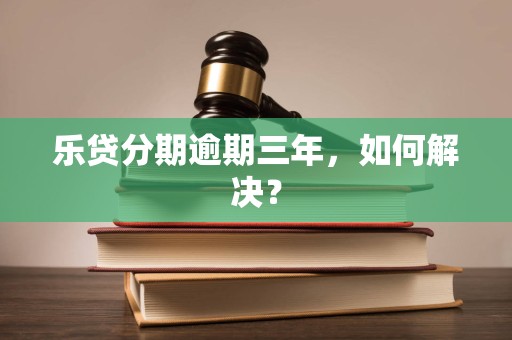 乐贷分期逾期三年,如何解决? 乐贷分期逾期三年,如何解决?
