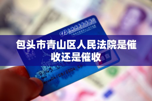 包头市青山区人民法院是催收还是催收