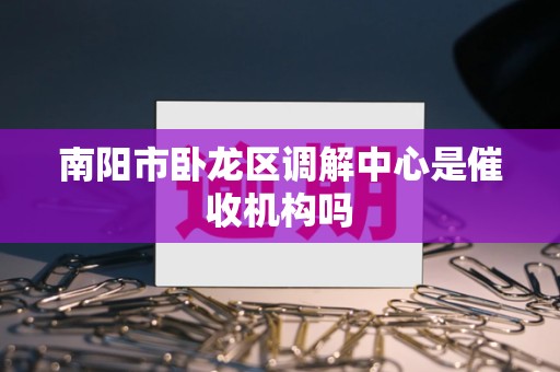 南阳市卧龙区调解中心是催收机构吗