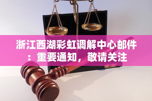 浙江西湖彩虹调解中心邮件：重要通知，敬请关注