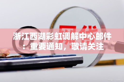 浙江西湖彩虹调解中心邮件：重要通知，敬请关注