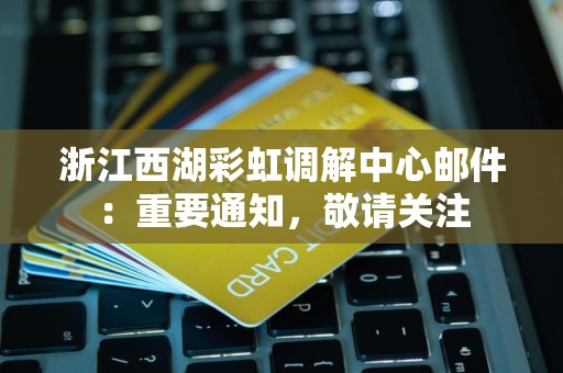浙江西湖彩虹调解中心邮件：重要通知，敬请关注