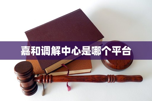 嘉和调解中心是哪个平台 嘉和调解中心是哪个平台