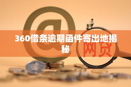 360借条逾期函件寄出地揭秘 360借条逾期函件寄出地揭秘