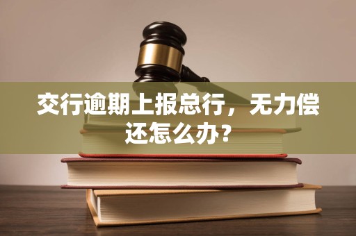 交行逾期上报总行,无力偿还怎么办? 交行逾期上报总行,无力偿还怎么办?