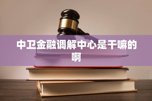 中卫金融调解中心是干嘛的啊