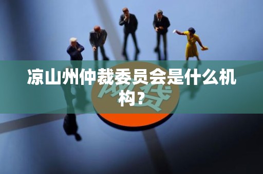 凉山州仲裁委员会是什么机构? 凉山州仲裁委员会是什么机构?