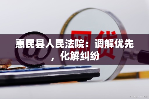 惠民县人民法院：调解优先，化解纠纷