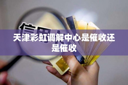 天津彩虹调解中心是催收还是催收