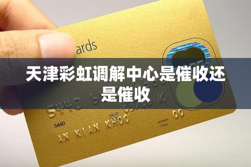 天津彩虹调解中心是催收还是催收