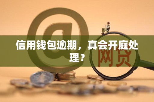 信用钱包逾期，真会开庭处理？