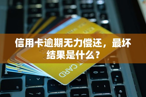 信用卡逾期无力偿还，最坏结果是什么？