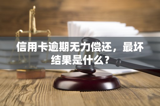 信用卡逾期无力偿还，最坏结果是什么？