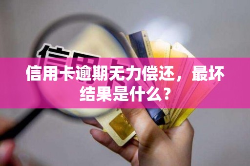 信用卡逾期无力偿还,最坏结果是什么?