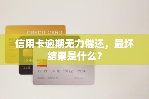信用卡逾期无力偿还，最坏结果是什么？