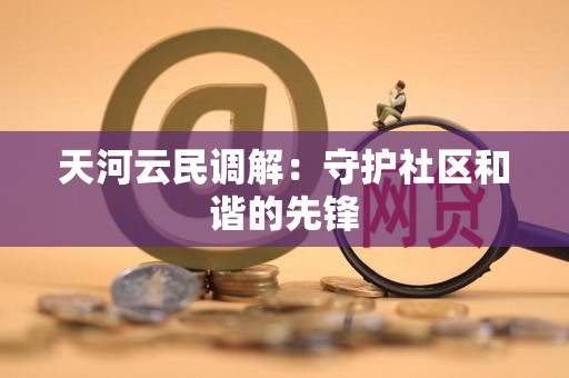 天河云民调解：守护社区和谐的先锋