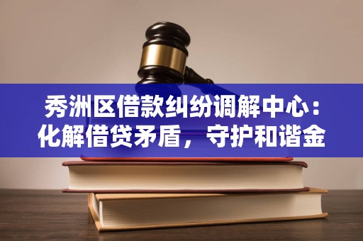 秀洲区借款纠纷调解中心:化解借贷矛盾,守护和谐金融 秀洲区借款纠纷调解中心:化解借贷矛盾,守护和谐金融