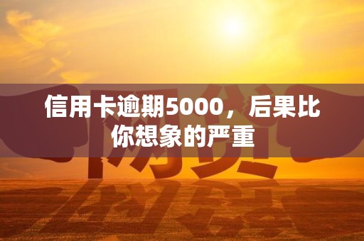 信用卡逾期5000,后果比你想象的严重 信用卡逾期5000,后果比你想象的严重