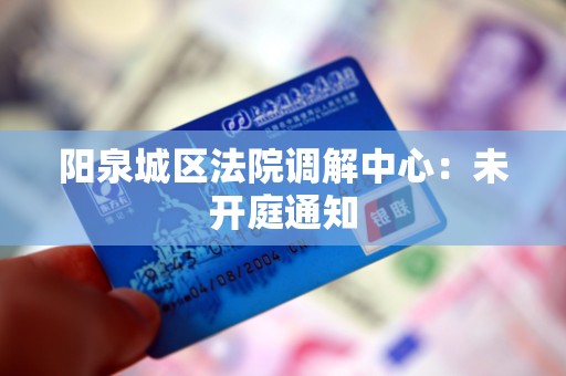 阳泉城区法院调解中心:未开庭通知 阳泉城区法院调解中心:未开庭通知