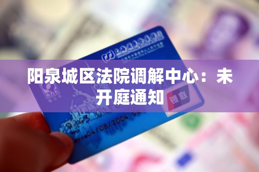 阳泉城区法院调解中心:未开庭通知 阳泉城区法院调解中心:未开庭通知