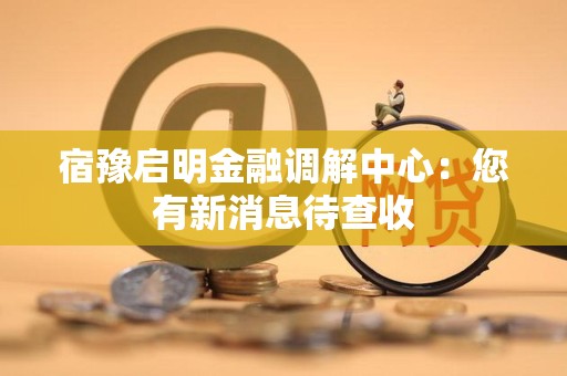 宿豫启明金融调解中心：您有新消息待查收