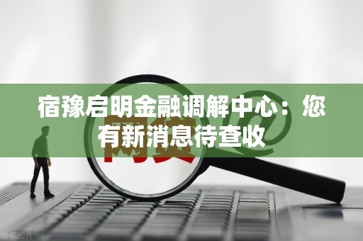 宿豫启明金融调解中心：您有新消息待查收