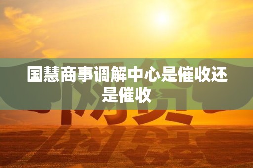 国慧商事调解中心是催收还是催收 国慧商事调解中心是催收还是催收