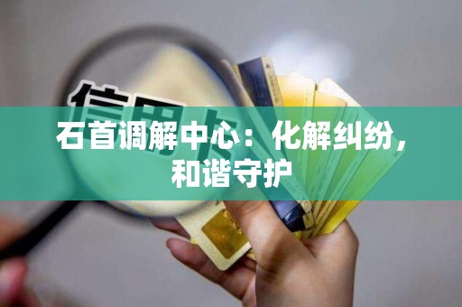 石首调解中心：化解纠纷，和谐守护