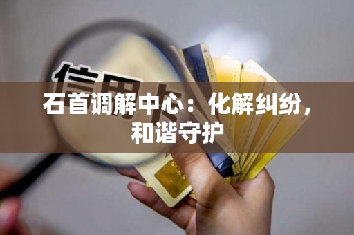 石首调解中心：化解纠纷，和谐守护