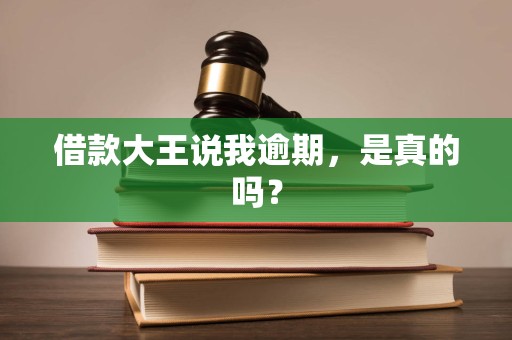 借款大王说我逾期，是真的吗？