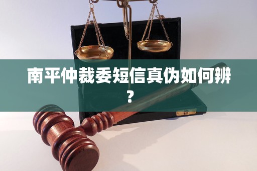南平仲裁委短信真伪如何辨? 南平仲裁委短信真伪如何辨?