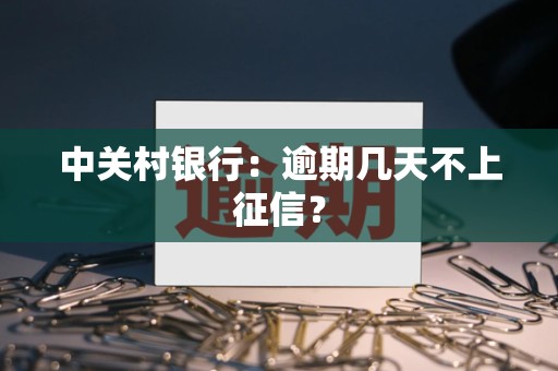 中关村银行:逾期几天不上征信? 中关村银行:逾期几天不上征信?