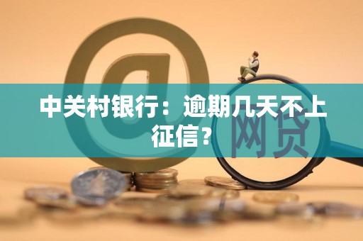 中关村银行:逾期几天不上征信? 中关村银行:逾期几天不上征信?