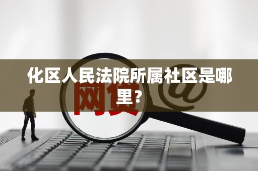 化区人民法院所属社区是哪里？