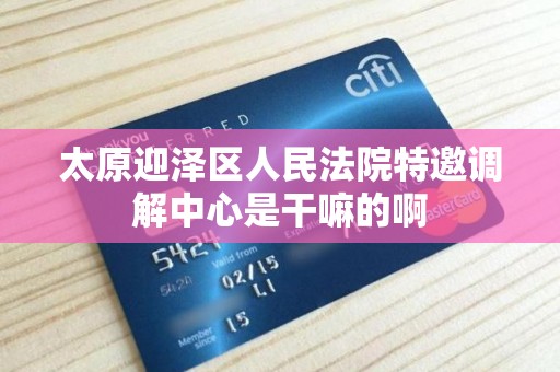 太原迎泽区人民法院特邀调解中心是干嘛的啊