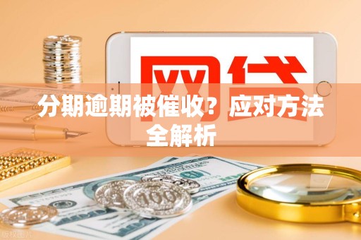 分期逾期被催收?应对方法全解析 分期逾期被催收?应对方法全解析