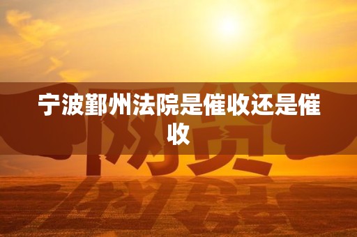 宁波鄞州法院是催收还是催收 宁波鄞州法院是催收还是催收