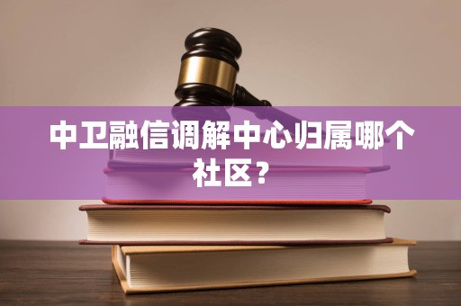 中卫融信调解中心归属哪个社区？