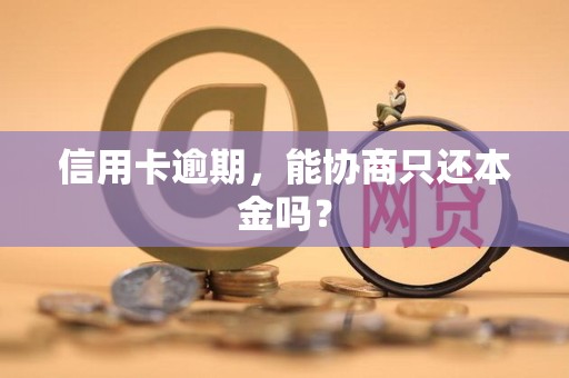 信用卡逾期，能协商只还本金吗？