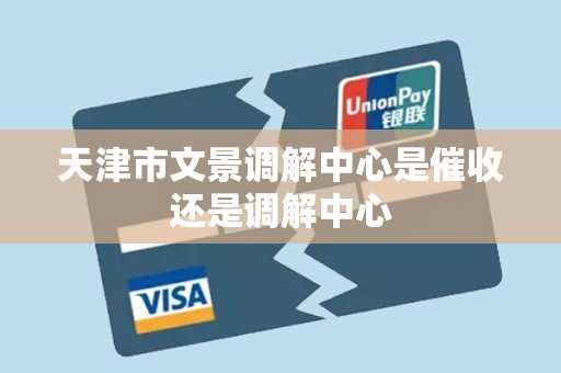 天津市文景调解中心是催收还是调解中心