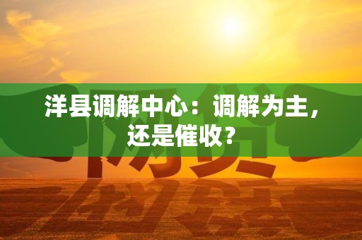 洋县调解中心:调解为主,还是催收? 洋县调解中心:调解为主,还是催收?