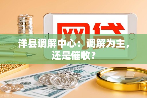 洋县调解中心:调解为主,还是催收? 洋县调解中心:调解为主,还是催收?