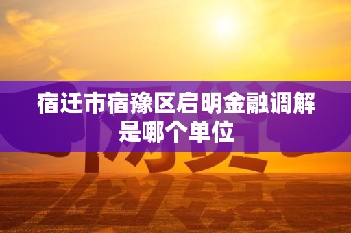 宿迁市宿豫区启明金融调解是哪个单位