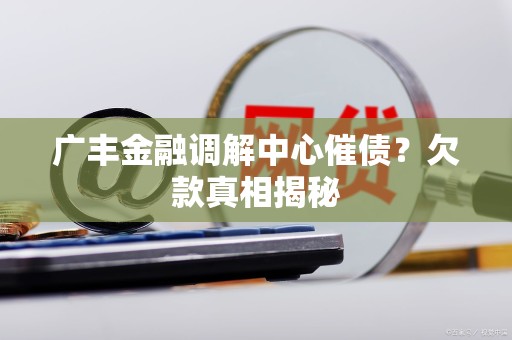 广丰金融调解中心催债？欠款真相揭秘
