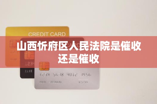 山西忻府区人民法院是催收还是催收 山西忻府区人民法院是催收还是催收