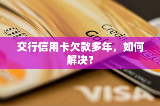 交行信用卡欠款多年,如何解决? 交行信用卡欠款多年,如何解决?