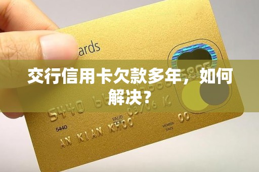 交行信用卡欠款多年,如何解决? 交行信用卡欠款多年,如何解决?