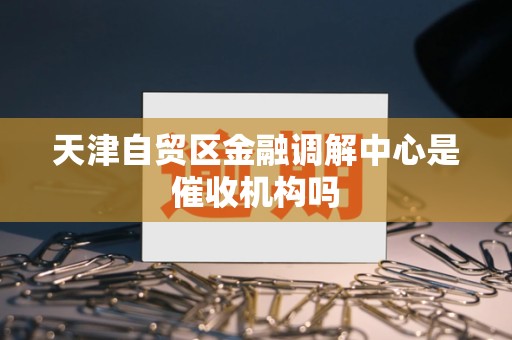 天津自贸区金融调解中心是催收机构吗
