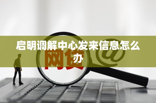 启明调解中心发来信息怎么办 启明调解中心发来信息怎么办